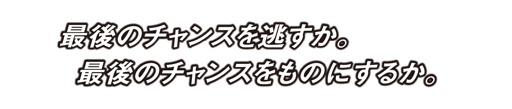 最後のチャンスを逃すか。最後のチャンスをものにするか。