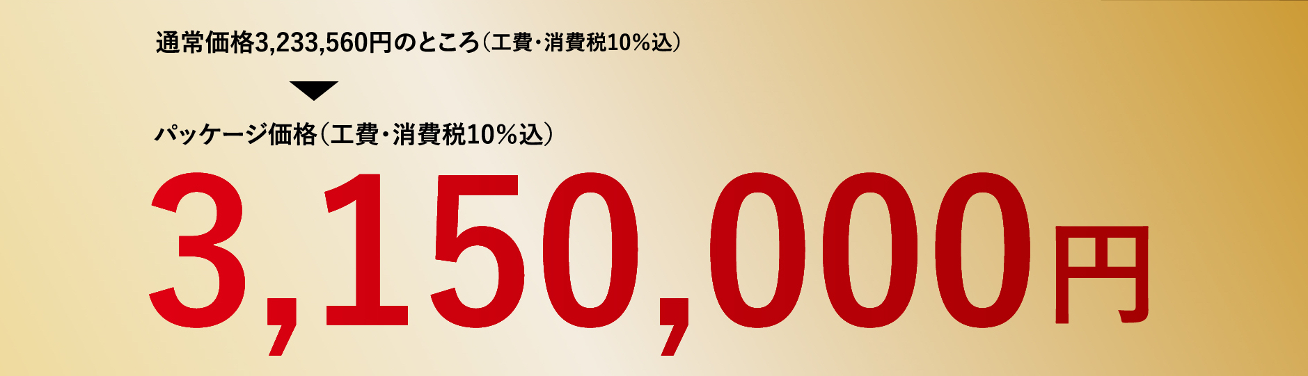 通常価格3,233,560円のところ（工費・消費税10％込）パッケージ価格（工費・消費税10％込）3,150,000円