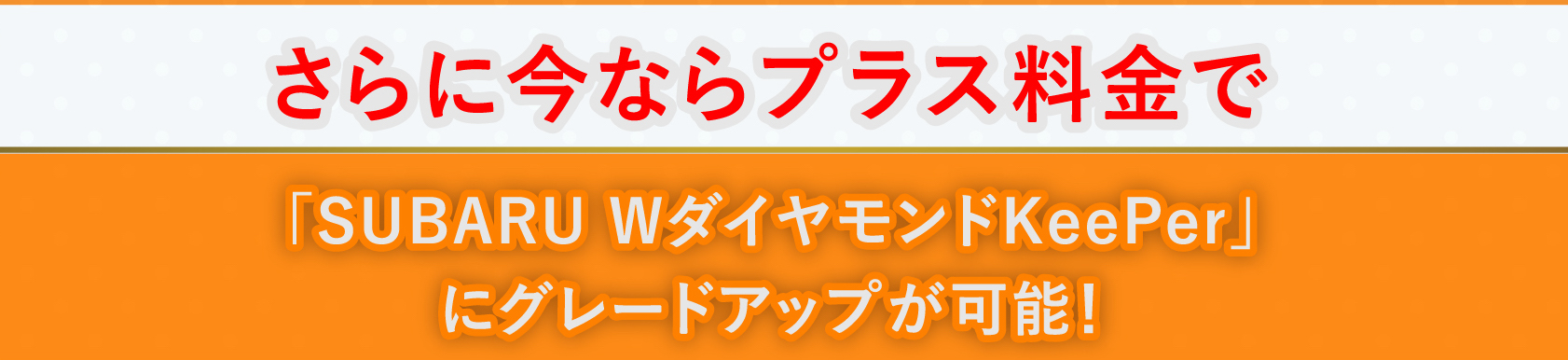 さらに今ならプラス料金で「SUBARU WダイヤモンドKeePer」にグラードアップが可能！