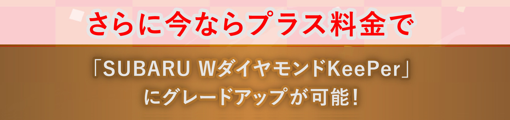 さらに今ならプラス料金で「SUBARU WダイヤモンドKeePer」にグラードアップが可能！