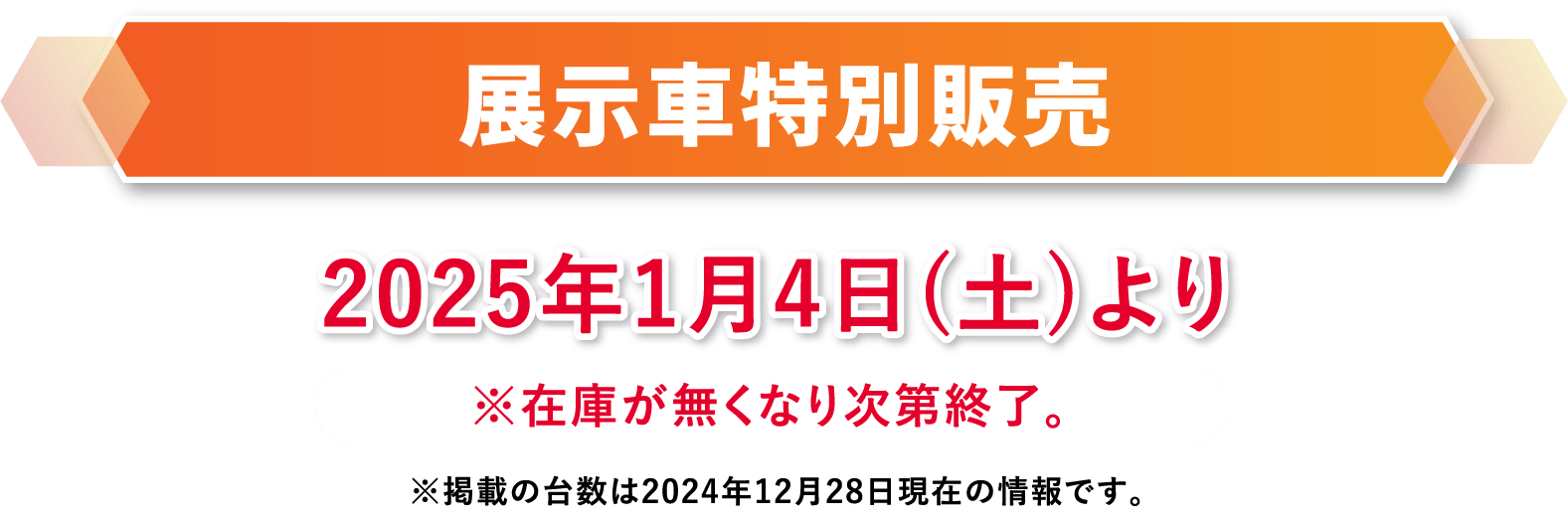 展示車特別販売2025年1月4日(土)より※在庫が無くなり次第終了。 ※掲載の台数は2024年12月28日現在の情報です。