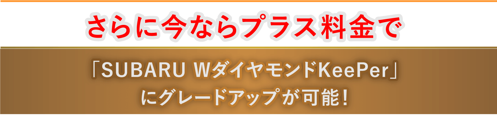 さらに今ならプラス料金で「SUBARU WダイヤモンドKeePer」にグレードアップが可能！