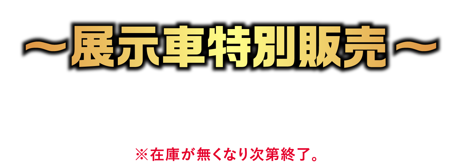 展示車特別販売2025年3月1日(土)より※在庫が無くなり次第終了